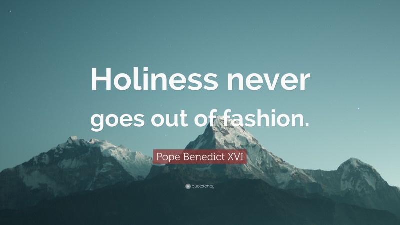 Pope Benedict XVI Quote: “Holiness never goes out of fashion.”