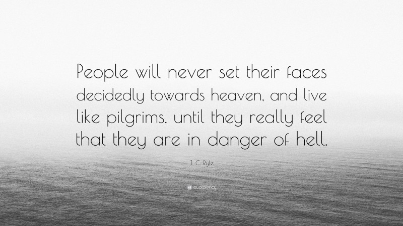 J. C. Ryle Quote: “People will never set their faces decidedly towards heaven, and live like pilgrims, until they really feel that they are in danger of hell.”