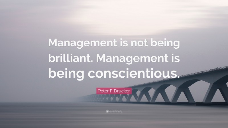 Peter F. Drucker Quote: “Management is not being brilliant. Management is being conscientious.”