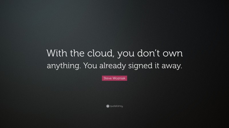 Steve Wozniak Quote: “With the cloud, you don’t own anything. You already signed it away.”