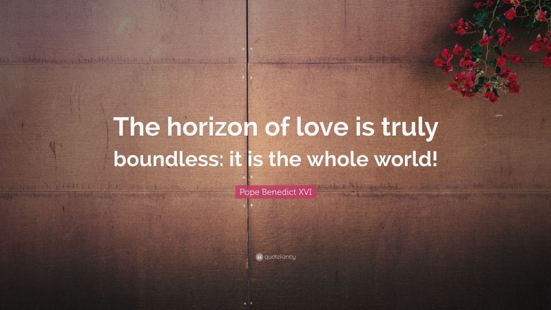 Pope Benedict XVI Quote: “The horizon of love is truly boundless: it is the whole world!”