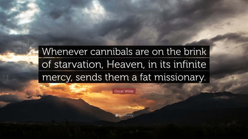 Oscar Wilde Quote: “Whenever cannibals are on the brink of starvation, Heaven, in its infinite mercy, sends them a fat missionary.”