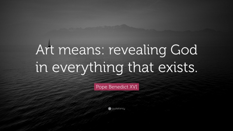 Pope Benedict XVI Quote: “Art means: revealing God in everything that exists.”