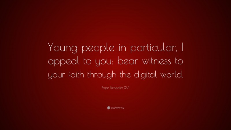Pope Benedict XVI Quote: “Young people in particular, I appeal to you: bear witness to your faith through the digital world.”
