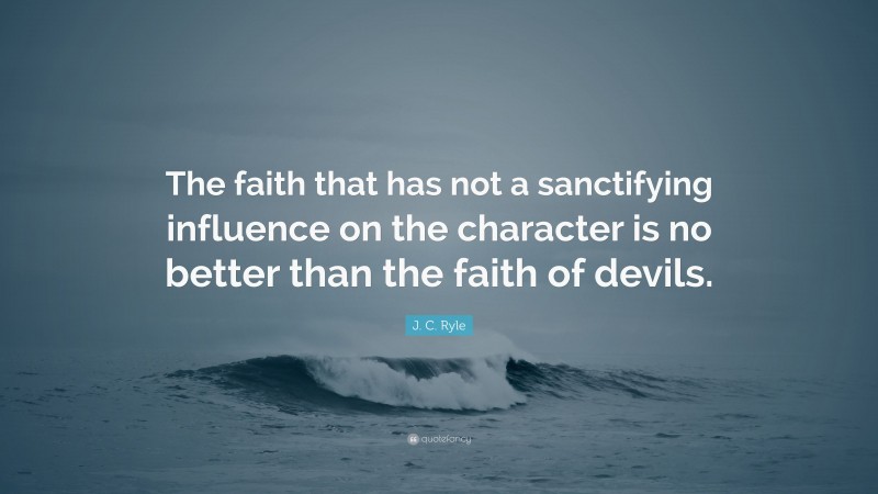 J. C. Ryle Quote: “The faith that has not a sanctifying influence on the character is no better than the faith of devils.”