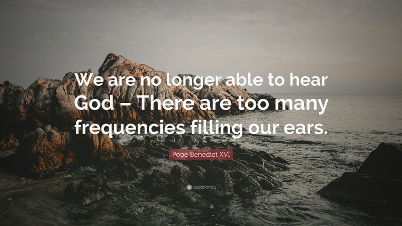 Pope Benedict XVI Quote: “We are no longer able to hear God – There are too many frequencies filling our ears.”