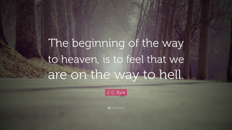J. C. Ryle Quote: “The beginning of the way to heaven, is to feel that we are on the way to hell.”