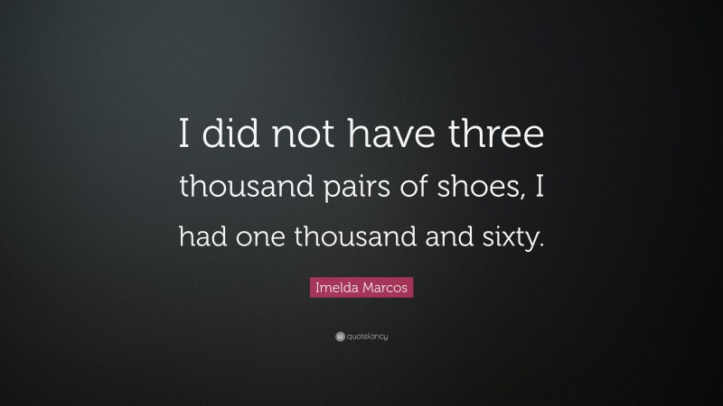 Imelda Marcos Quote: “I did not have three thousand pairs of shoes, I had one thousand and sixty.”