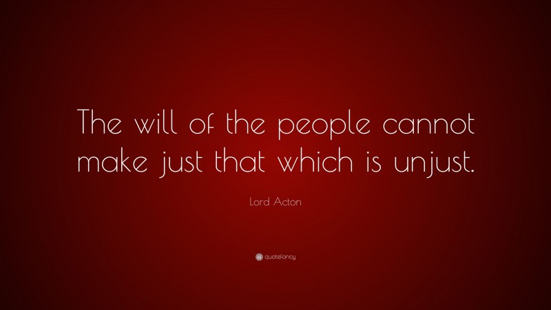 Lord Acton Quote: “The will of the people cannot make just that which is unjust.”