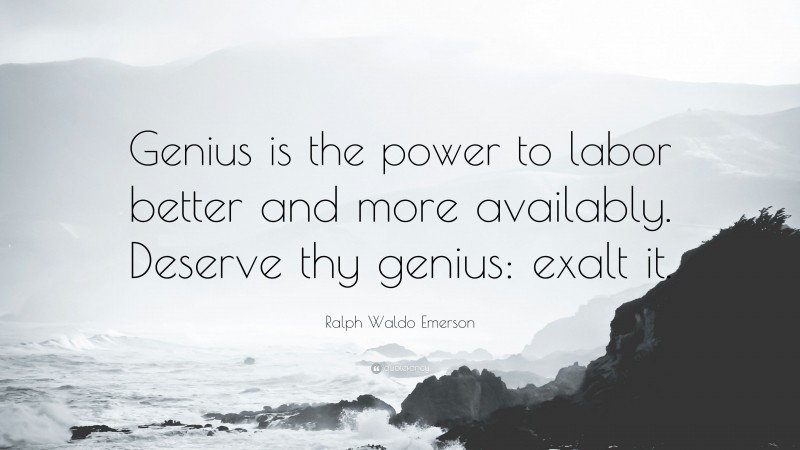 Ralph Waldo Emerson Quote: “Genius is the power to labor better and more availably. Deserve thy genius: exalt it.”