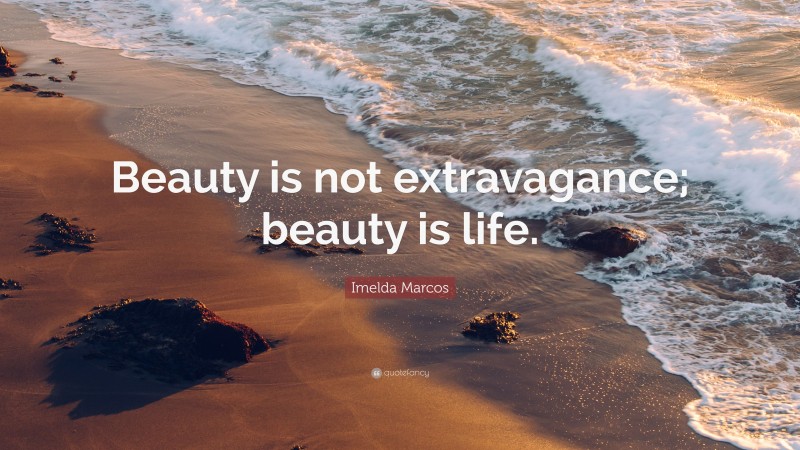 Imelda Marcos Quote: “Beauty is not extravagance; beauty is life.”