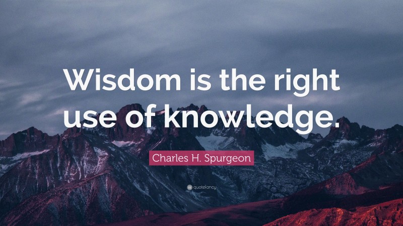Charles H. Spurgeon Quote: “Wisdom is the right use of knowledge.”