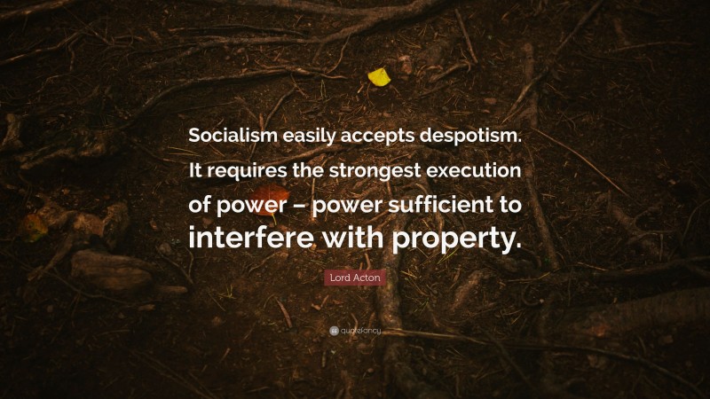 Lord Acton Quote: “Socialism easily accepts despotism. It requires the strongest execution of power – power sufficient to interfere with property.”