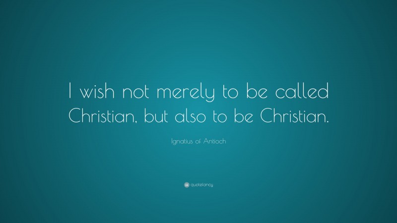 Ignatius of Antioch Quote: “I wish not merely to be called Christian, but also to be Christian.”