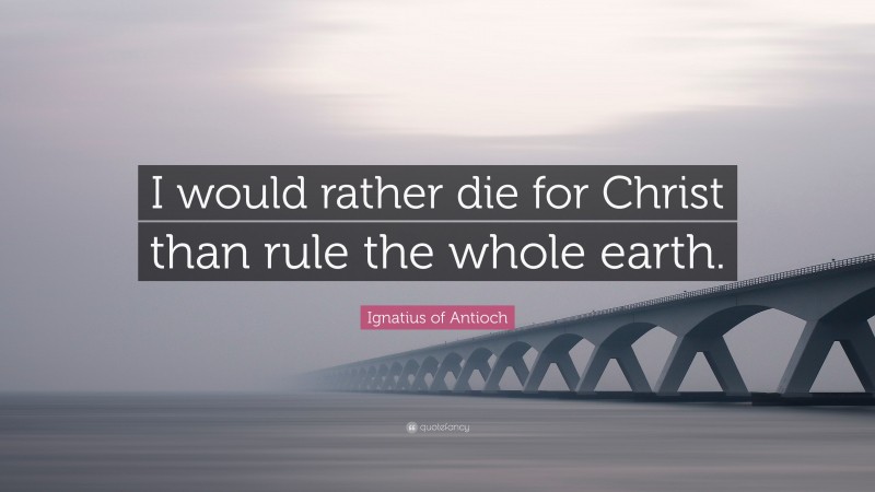 Ignatius of Antioch Quote: “I would rather die for Christ than rule the whole earth.”