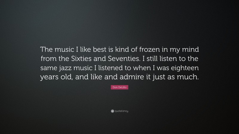 Don DeLillo Quote: “The music I like best is kind of frozen in my mind from the Sixties and Seventies. I still listen to the same jazz music I listened to when I was eighteen years old, and like and admire it just as much.”