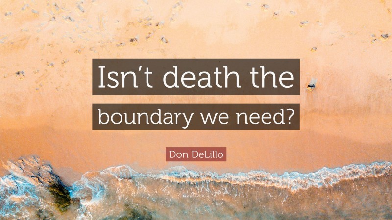 Don DeLillo Quote: “Isn’t death the boundary we need?”