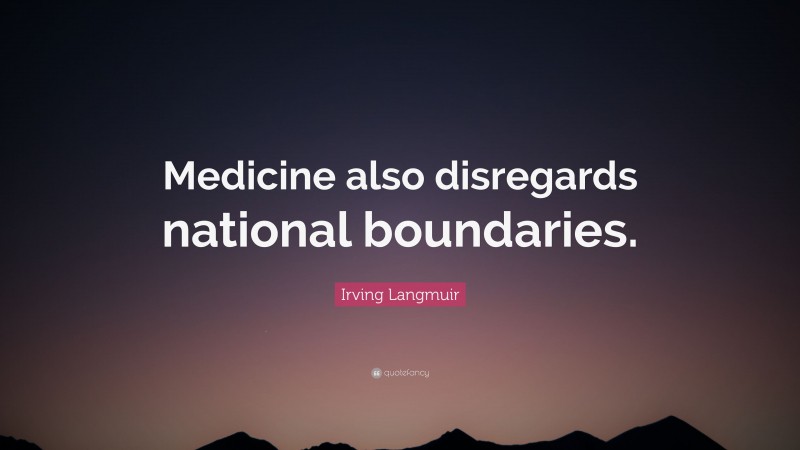Irving Langmuir Quote: “Medicine also disregards national boundaries.”