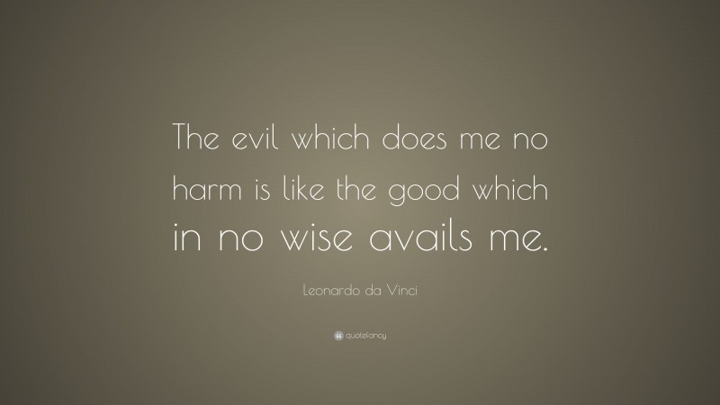 Leonardo da Vinci Quote: “The evil which does me no harm is like the good which in no wise avails me.”
