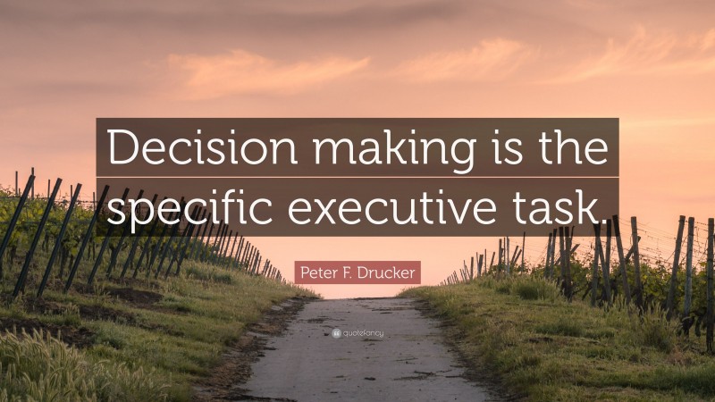 Peter F. Drucker Quote: “Decision making is the specific executive task.”