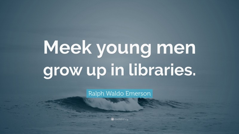 Ralph Waldo Emerson Quote: “Meek young men grow up in libraries.”