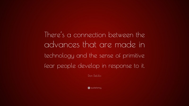 Don DeLillo Quote: “There’s a connection between the advances that are made in technology and the sense of primitive fear people develop in response to it.”