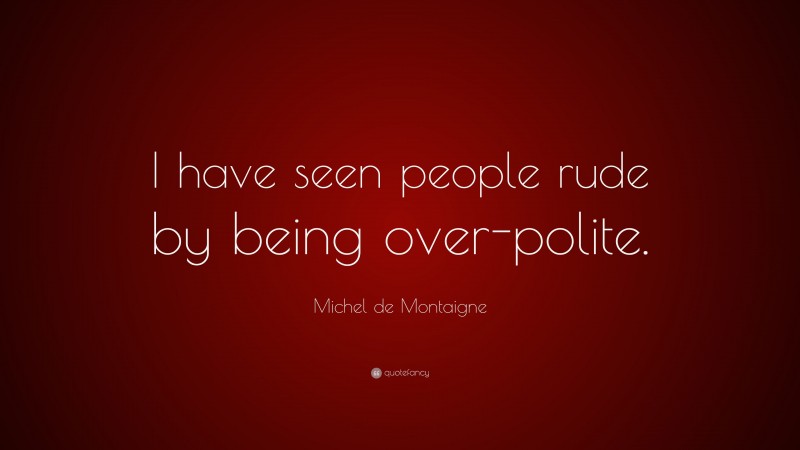 Michel de Montaigne Quote: “I have seen people rude by being over-polite.”