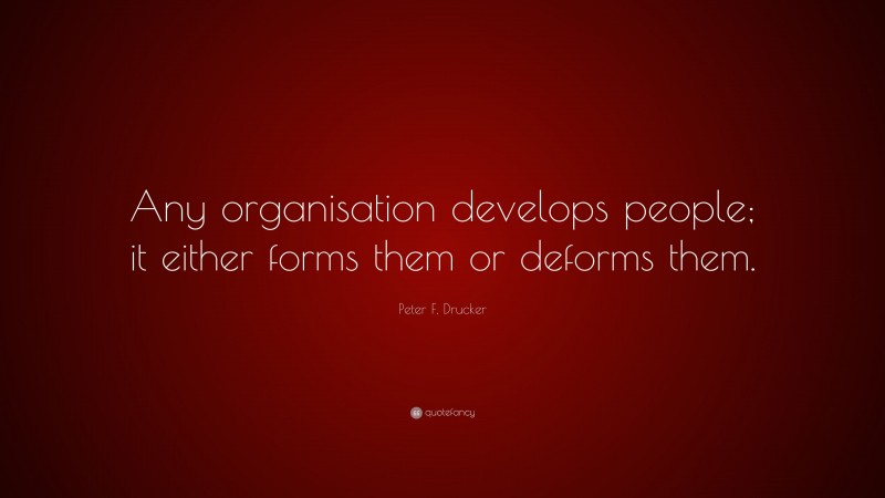 Peter F. Drucker Quote: “Any organisation develops people; it either forms them or deforms them.”