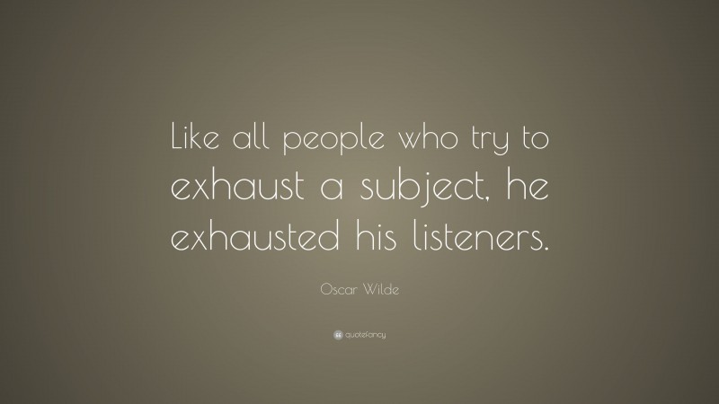 Oscar Wilde Quote: “Like all people who try to exhaust a subject, he exhausted his listeners.”