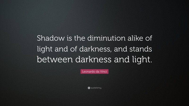 Leonardo da Vinci Quote: “Shadow is the diminution alike of light and of darkness, and stands between darkness and light.”