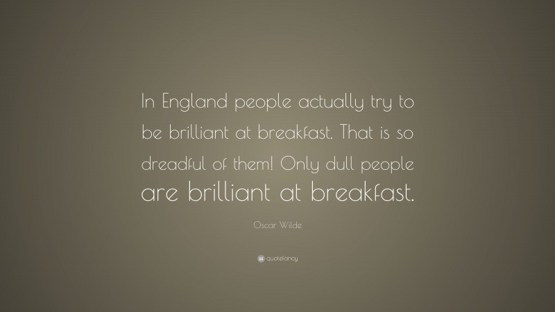 Oscar Wilde Quote: “In England people actually try to be brilliant at breakfast. That is so dreadful of them! Only dull people are brilliant at breakfast.”