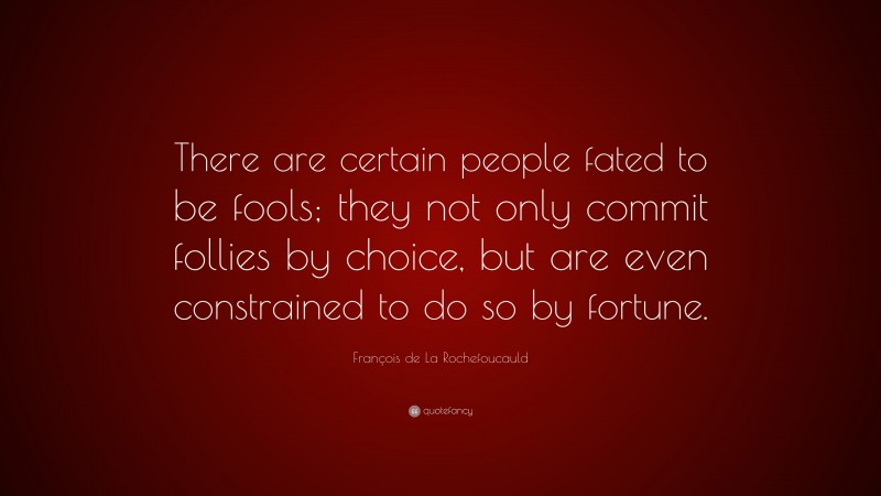 François de La Rochefoucauld Quote: “There are certain people fated to be fools; they not only commit follies by choice, but are even constrained to do so by fortune.”