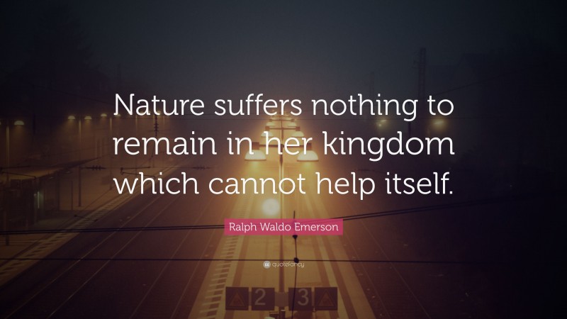Ralph Waldo Emerson Quote: “Nature suffers nothing to remain in her kingdom which cannot help itself.”