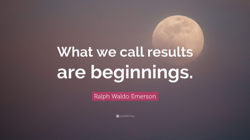 Ralph Waldo Emerson Quote: “What we call results are beginnings.”