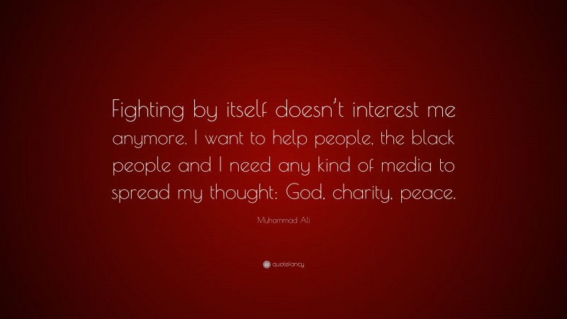 Muhammad Ali Quote: “Fighting by itself doesn’t interest me anymore. I want to help people, the black people and I need any kind of media to spread my thought: God, charity, peace.”