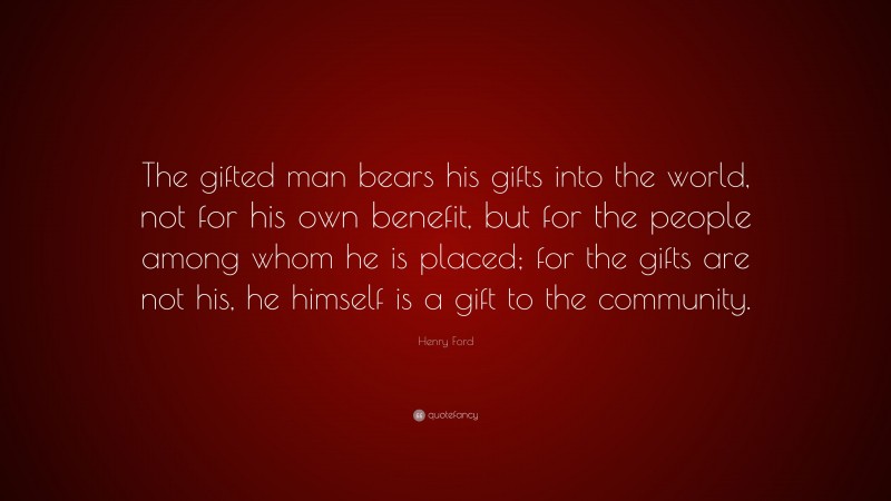Henry Ford Quote: “The gifted man bears his gifts into the world, not for his own benefit, but for the people among whom he is placed; for the gifts are not his, he himself is a gift to the community.”