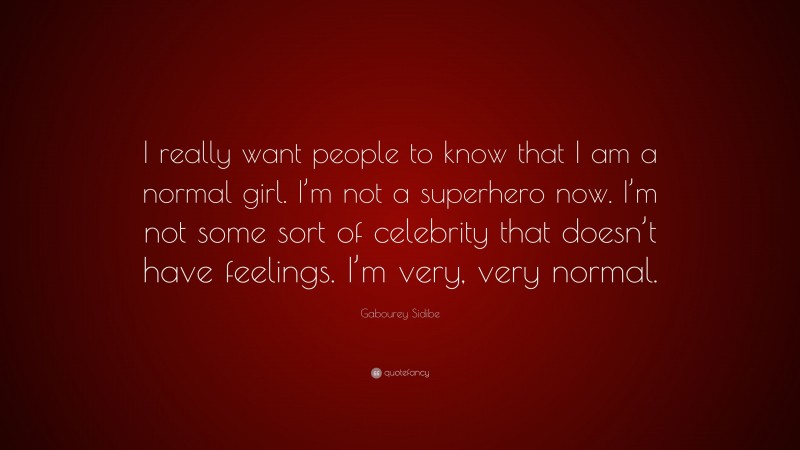 Gabourey Sidibe Quote: “I really want people to know that I am a normal girl. I’m not a superhero now. I’m not some sort of celebrity that doesn’t have feelings. I’m very, very normal.”