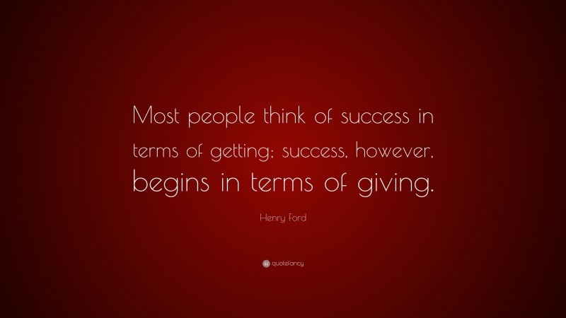 Henry Ford Quote: “Most people think of success in terms of getting; success, however, begins in terms of giving.”