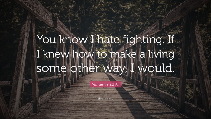 Muhammad Ali Quote: “You know I hate fighting. If I knew how to make a living some other way, I would.”