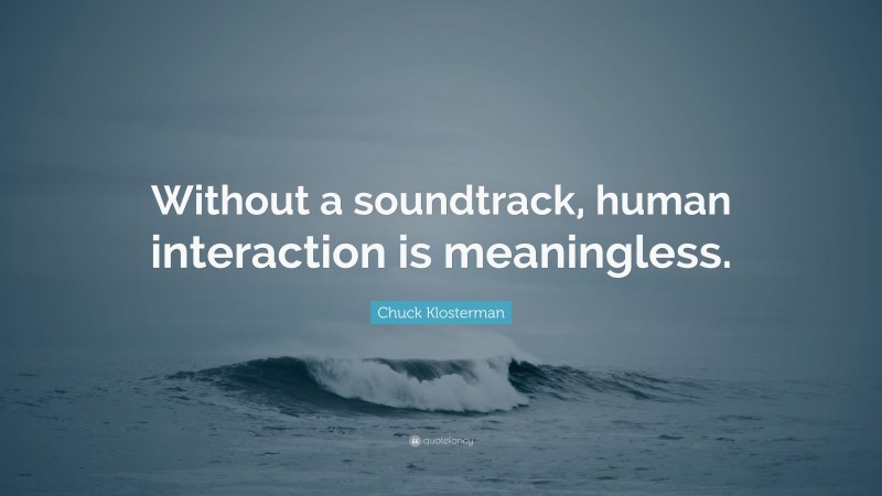 Chuck Klosterman Quote: “Without a soundtrack, human interaction is meaningless.”
