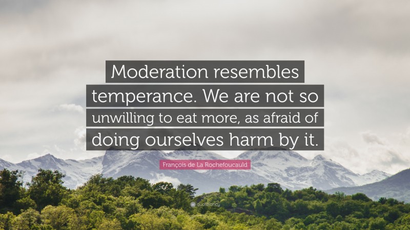 François de La Rochefoucauld Quote: “Moderation resembles temperance. We are not so unwilling to eat more, as afraid of doing ourselves harm by it.”