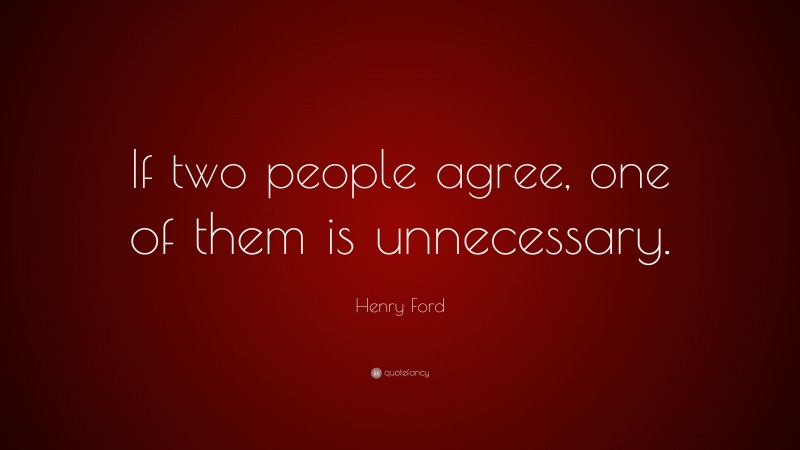 Henry Ford Quote: “If two people agree, one of them is unnecessary.”