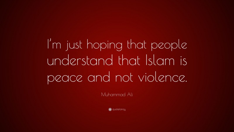 Muhammad Ali Quote: “I’m just hoping that people understand that Islam is peace and not violence.”