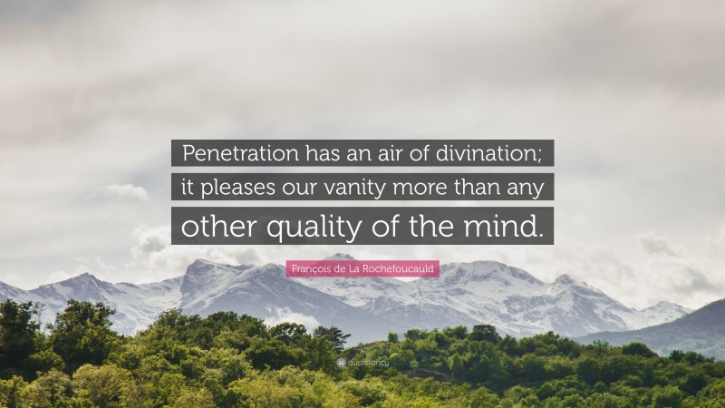 François de La Rochefoucauld Quote: “Penetration has an air of divination; it pleases our vanity more than any other quality of the mind.”