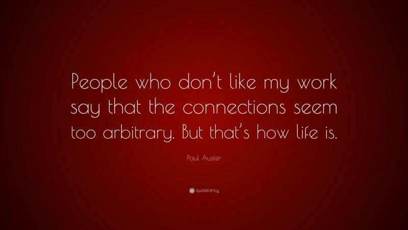 Paul Auster Quote: “People who don’t like my work say that the connections seem too arbitrary. But that’s how life is.”
