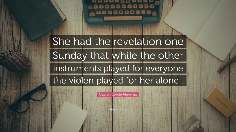 Gabriel Garcí­a Márquez Quote: “She had the revelation one Sunday that while the other instruments played for everyone the violen played for her alone .”