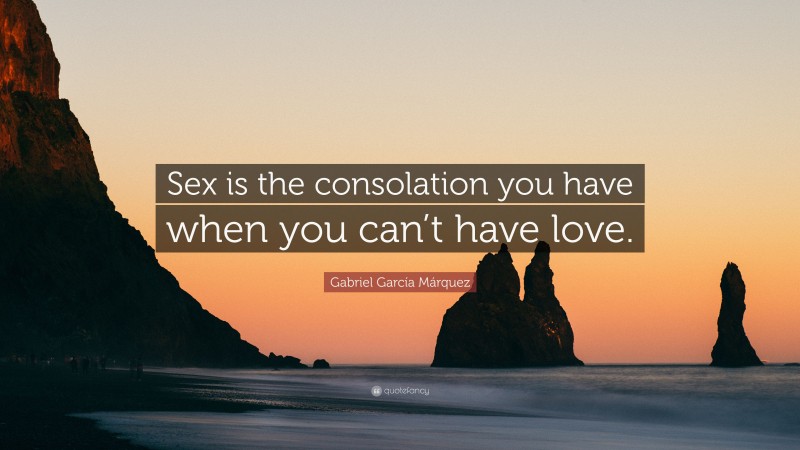 Gabriel Garcí­a Márquez Quote: “Sex is the consolation you have when you can’t have love.”