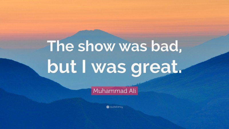 Muhammad Ali Quote: “The show was bad, but I was great.”