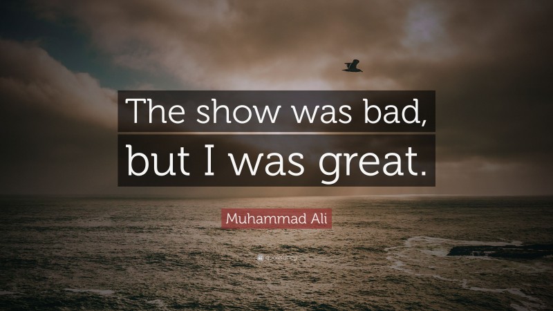 Muhammad Ali Quote: “The show was bad, but I was great.”