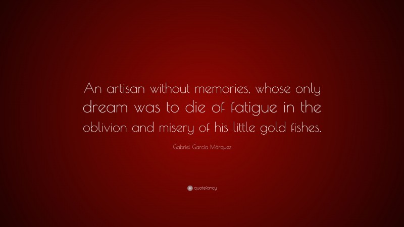 Gabriel Garcí­a Márquez Quote: “An artisan without memories, whose only dream was to die of fatigue in the oblivion and misery of his little gold fishes.”